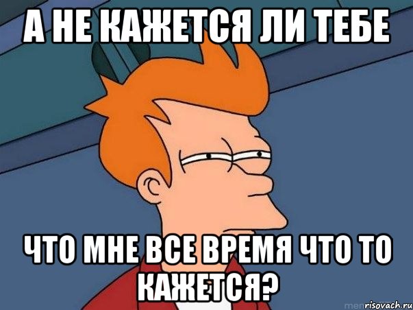 а не кажется ли тебе что мне все время что то кажется?, Мем  Фрай (мне кажется или)