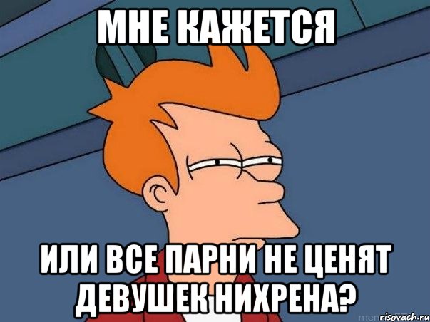 мне кажется или все парни не ценят девушек нихрена?, Мем  Фрай (мне кажется или)