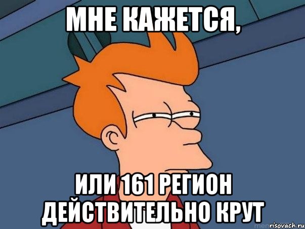 МНЕ КАЖЕТСЯ, ИЛИ 161 РЕГИОН ДЕЙСТВИТЕЛЬНО КРУТ, Мем  Фрай (мне кажется или)