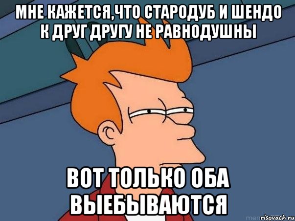 Мне кажется,что стародуб и шендо к друг другу не равнодушны Вот только оба выебываются, Мем  Фрай (мне кажется или)