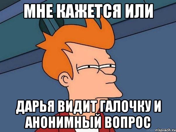 Мне кажется или Дарья видит галочку и Анонимный вопрос, Мем  Фрай (мне кажется или)