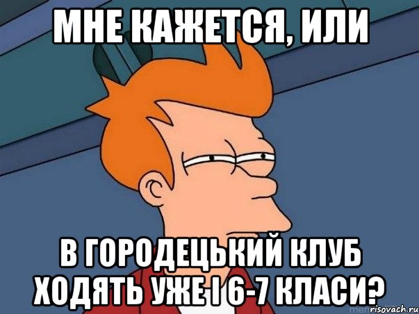 Мне кажется, или в Городецький клуб ходять уже і 6-7 класи?, Мем  Фрай (мне кажется или)