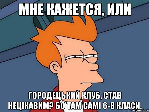 Мне кажется, или Городецький клуб, став нецікавим? Бо там самі 6-8 класи., Мем  Фрай (мне кажется или)