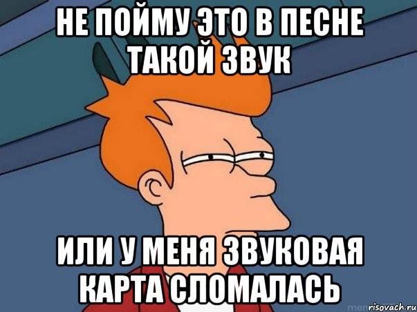 Не пойму это в песне такой звук Или у меня звуковая карта сломалась, Мем  Фрай (мне кажется или)