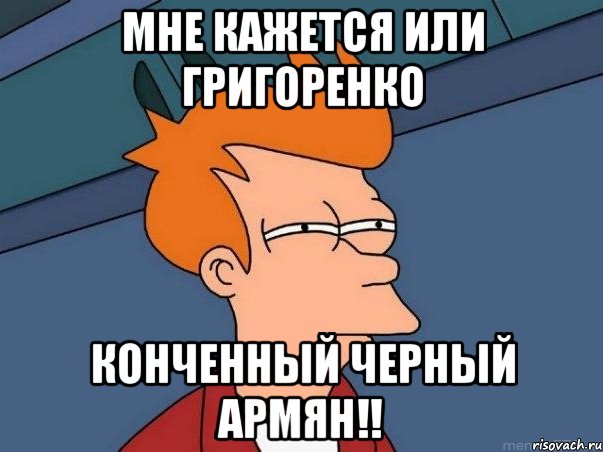 Мне кажется или Григоренко Конченный Черный Армян!!, Мем  Фрай (мне кажется или)