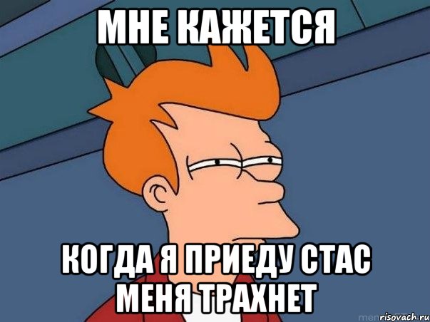 МНЕ КАЖЕТСЯ КОГДА Я ПРИЕДУ СТАС МЕНЯ ТРАХНЕТ, Мем  Фрай (мне кажется или)