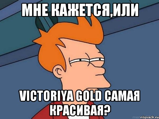 мне кажется,или Victoriya Gold самая красивая?, Мем  Фрай (мне кажется или)