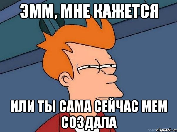 эмм, мне кажется или ты сама сейчас мем создала, Мем  Фрай (мне кажется или)