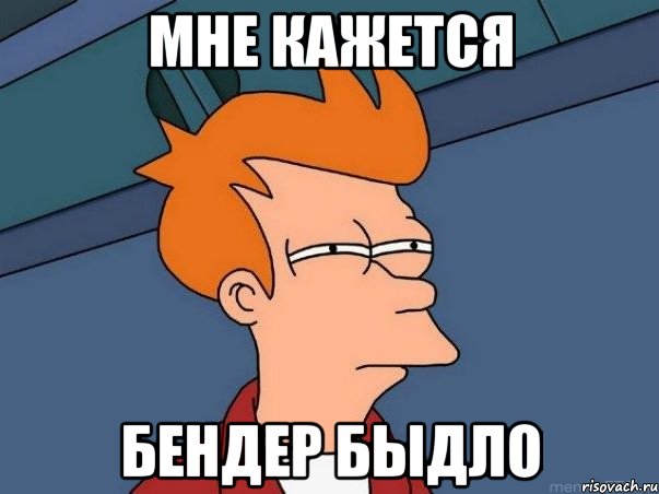 МНЕ КАЖЕТСЯ БЕНДЕР БЫДЛО, Мем  Фрай (мне кажется или)