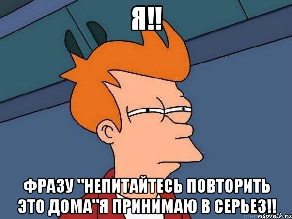 Я!! Фразу "Непитайтесь повторить это дома"Я Принимаю в серьез!!, Мем  Фрай (мне кажется или)
