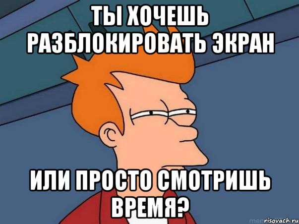 Ты хочешь разблокировать экран Или просто смотришь время?, Мем  Фрай (мне кажется или)