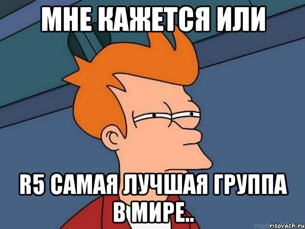мне кажется или R5 самая лучшая группа в мире.., Мем  Фрай (мне кажется или)