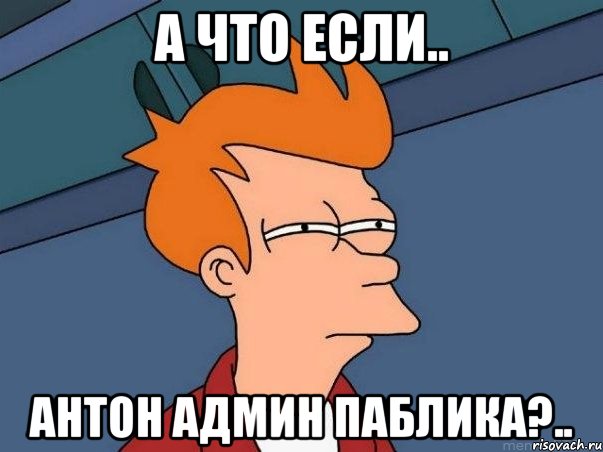 А что если.. Антон админ паблика?.., Мем  Фрай (мне кажется или)