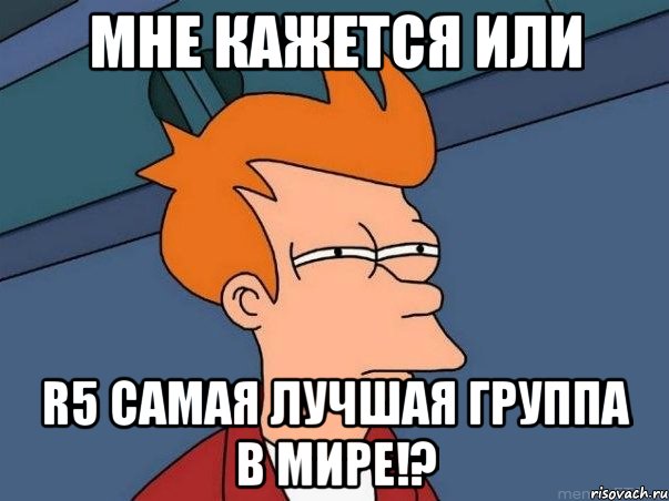 Мне кажется или R5 самая лучшая группа в мире!?, Мем  Фрай (мне кажется или)