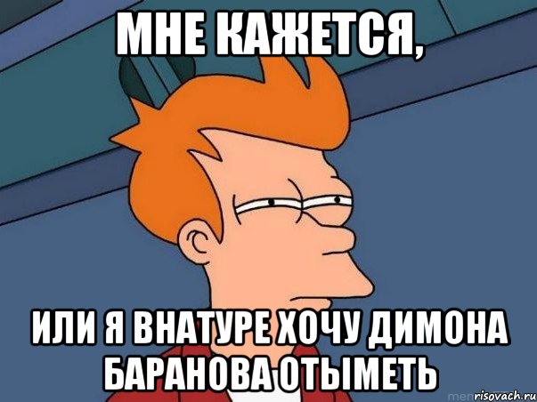 мне кажется, или я внатуре хочу димона баранова отыметь, Мем  Фрай (мне кажется или)