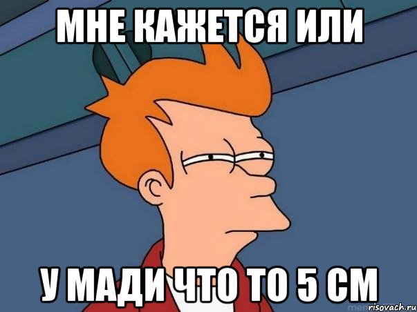 мне кажется или у мади что то 5 см, Мем  Фрай (мне кажется или)