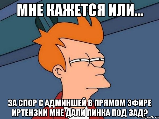 Мне кажется или... За спор с админшей в прямом Эфире Иртензии мне дали пинка под зад?, Мем  Фрай (мне кажется или)