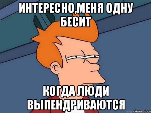 ИНТЕРЕСНО,МЕНЯ ОДНУ БЕСИТ КОГДА ЛЮДИ ВЫПЕНДРИВАЮТСЯ, Мем  Фрай (мне кажется или)