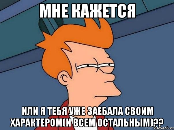Мне кажется или я тебя уже заебала своим характером(и всем остальным)??, Мем  Фрай (мне кажется или)