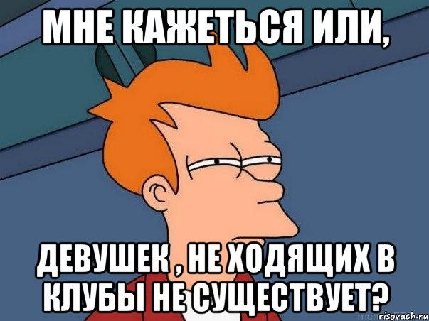 МНЕ КАЖЕТЬСЯ ИЛИ, ДЕВУШЕК , НЕ ХОДЯЩИХ В КЛУБЫ НЕ СУЩЕСТВУЕТ?, Мем  Фрай (мне кажется или)