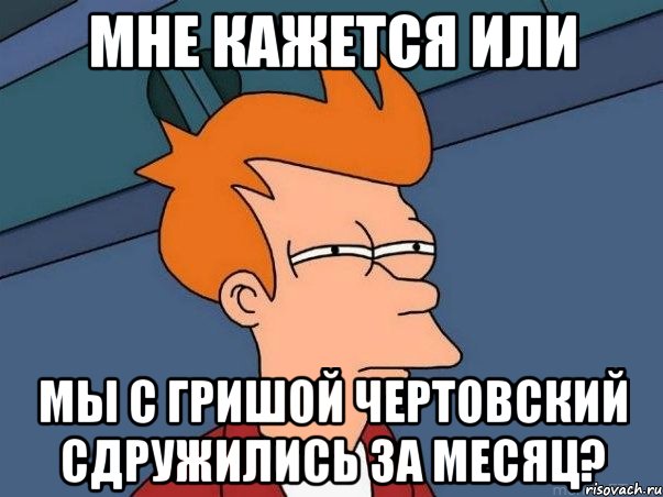 Мне кажется или мы с Гришой чертовский сдружились за месяц?, Мем  Фрай (мне кажется или)