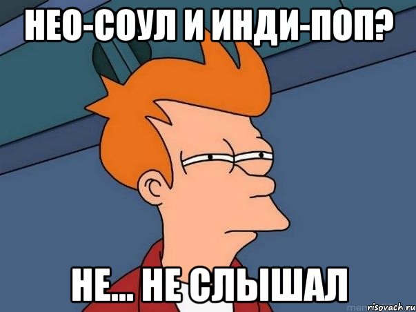 Нео-соул и инди-поп? Не... не слышал, Мем  Фрай (мне кажется или)