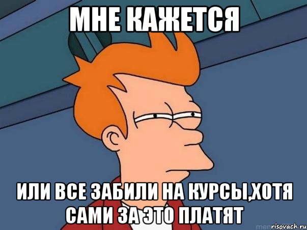 МНЕ КАЖЕТСЯ ИЛИ ВСЕ ЗАБИЛИ НА КУРСЫ,ХОТЯ САМИ ЗА ЭТО ПЛАТЯТ, Мем  Фрай (мне кажется или)