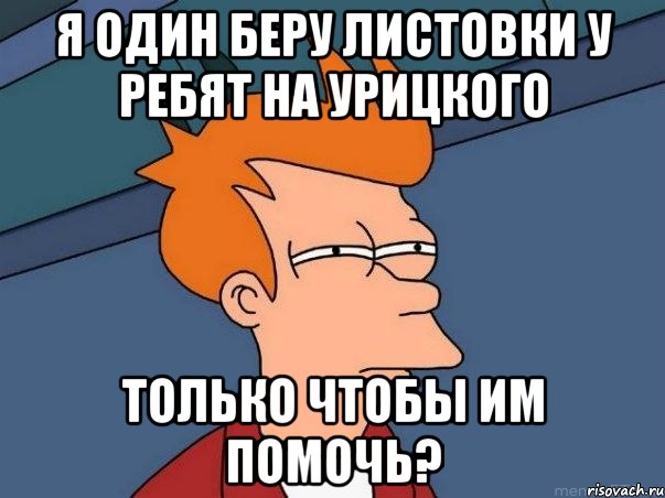 Я ОДИН БЕРУ ЛИСТОВКИ У РЕБЯТ НА УРИЦКОГО ТОЛЬКО ЧТОБЫ ИМ ПОМОЧЬ?, Мем  Фрай (мне кажется или)
