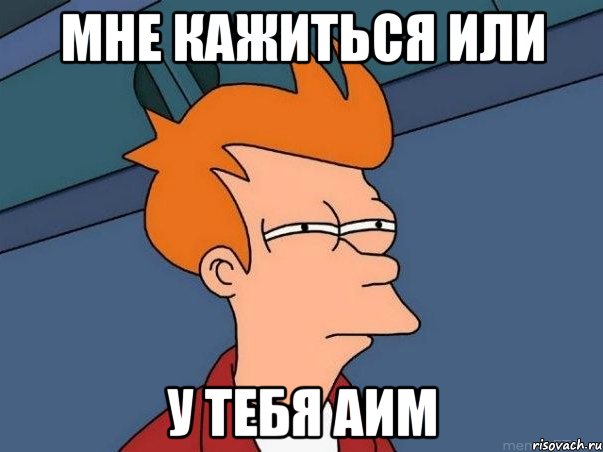 Мне кажиться или у тебя АИМ, Мем  Фрай (мне кажется или)