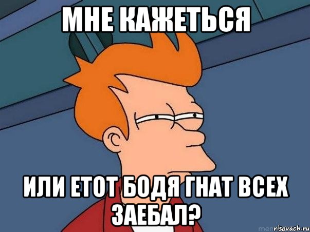 МНЕ КАЖЕТЬСЯ ИЛИ ЕТОТ БОДЯ ГНАТ ВСЕХ ЗАЕБАЛ?, Мем  Фрай (мне кажется или)