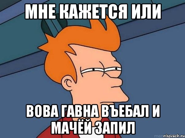 мне кажется или вова гавна въебал и мачёй запил, Мем  Фрай (мне кажется или)