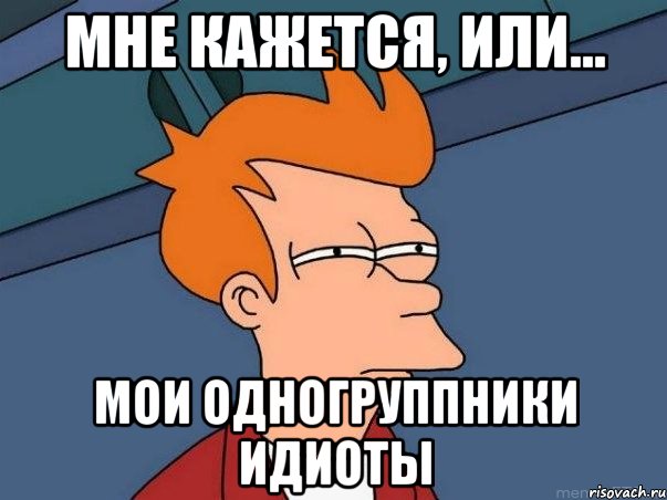 мне кажется, или... мои одногруппники идиоты, Мем  Фрай (мне кажется или)