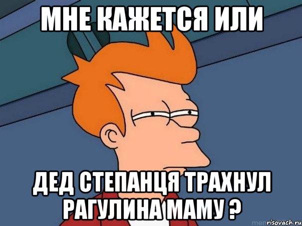 Мне кажется или дед степанця трахнул рагулина маму ?, Мем  Фрай (мне кажется или)