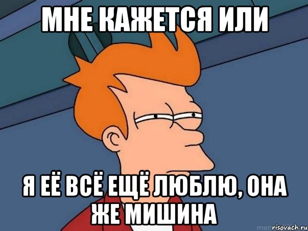 мне кажется или Я её всё ещё Люблю, она же Мишина, Мем  Фрай (мне кажется или)