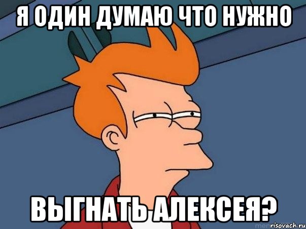 Я один думаю что нужно выгнать Алексея?, Мем  Фрай (мне кажется или)