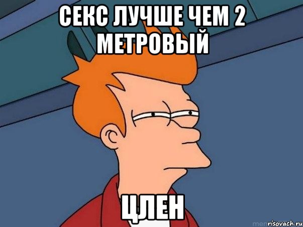 Секс лучше чем 2 метровый Цлен, Мем  Фрай (мне кажется или)