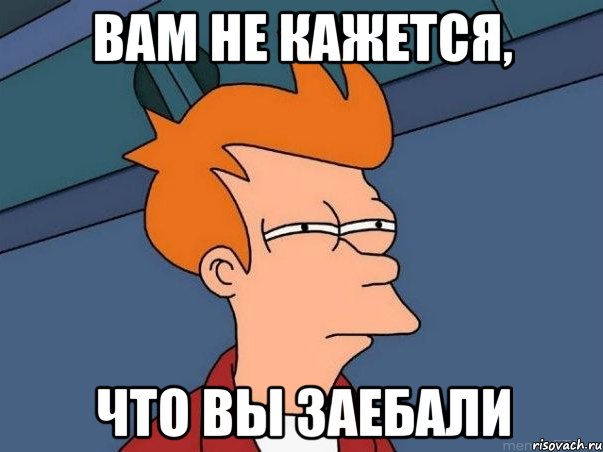 Вам не кажется, Что вы ЗАЕБАЛИ, Мем  Фрай (мне кажется или)