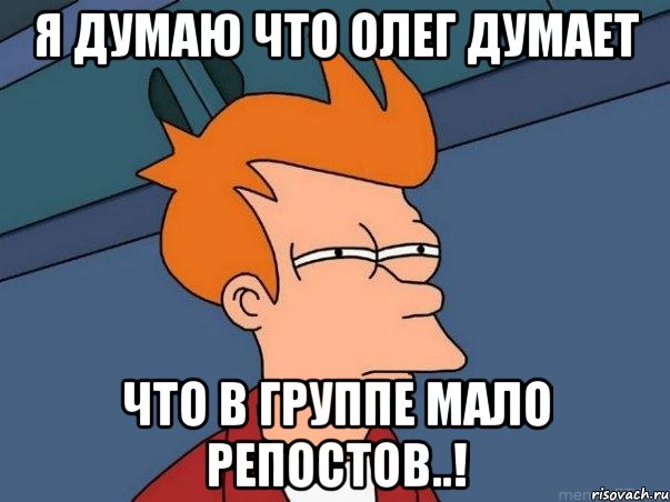 я думаю что Олег думает что в группе мало репостов..!, Мем  Фрай (мне кажется или)