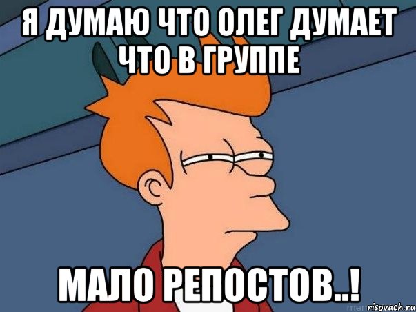 я думаю что олег думает что в группе мало репостов..!, Мем  Фрай (мне кажется или)
