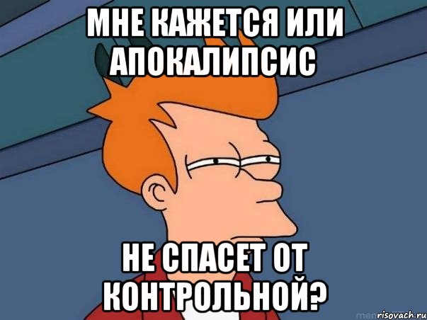 МНЕ КАЖЕТСЯ ИЛИ АПОКАЛИПСИС НЕ СПАСЕТ ОТ КОНТРОЛЬНОЙ?, Мем  Фрай (мне кажется или)