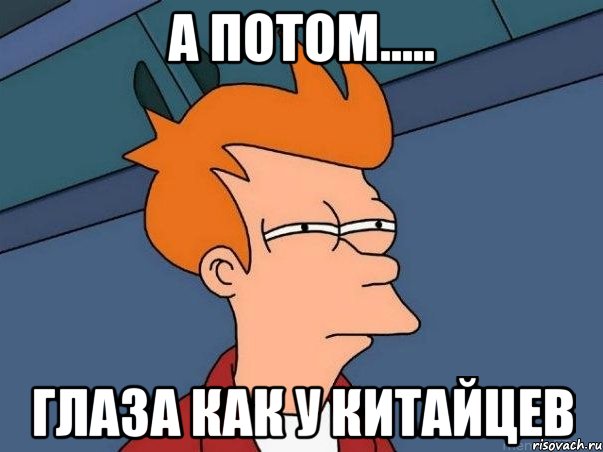 А потом..... глаза как у китайцев, Мем  Фрай (мне кажется или)