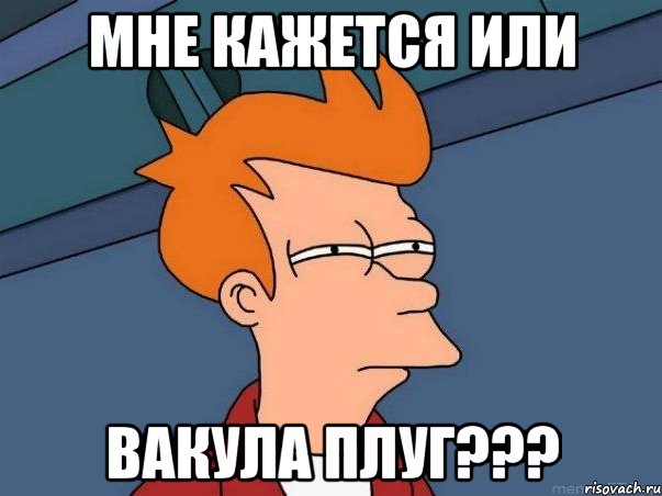 Мне кажется или Вакула плуг???, Мем  Фрай (мне кажется или)