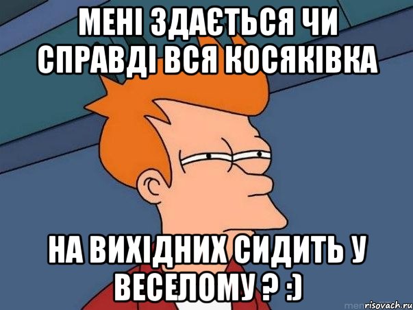 мені здається чи справді вся Косяківка на вихідних сидить у Веселому ? :), Мем  Фрай (мне кажется или)