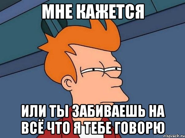 мне кажется или ты забиваешь на всё что я тебе говорю, Мем  Фрай (мне кажется или)