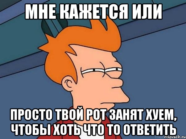 мне кажется или просто твой рот занят хуем, чтобы хоть что то ответить, Мем  Фрай (мне кажется или)
