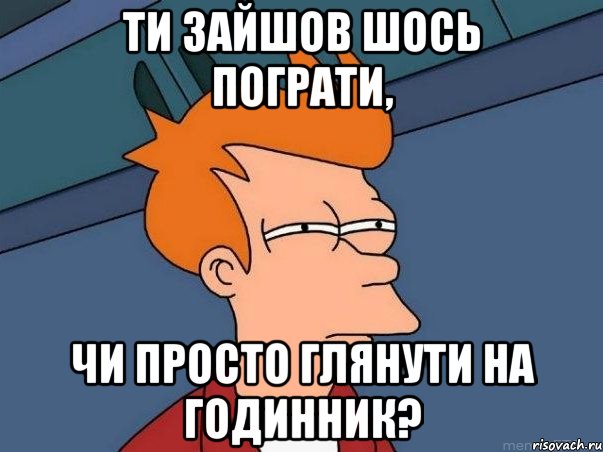 Ти зайшов шось пограти, чи просто глянути на годинник?, Мем  Фрай (мне кажется или)