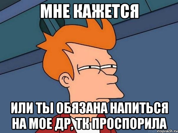 мне кажется или ты обязана напиться на мое др, тк проспорила, Мем  Фрай (мне кажется или)