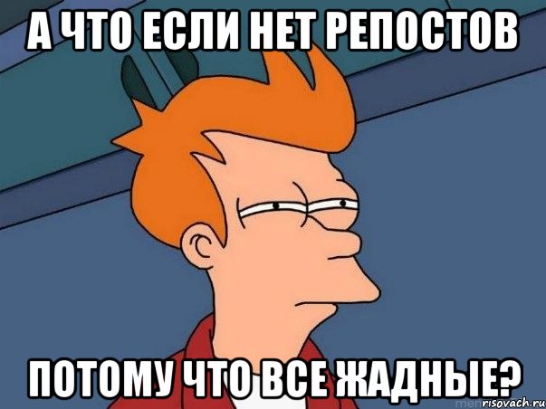 А ЧТО ЕСЛИ НЕТ РЕПОСТОВ ПОТОМУ ЧТО ВСЕ ЖАДНЫЕ?, Мем  Фрай (мне кажется или)