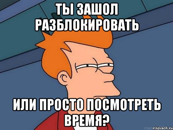 ты зашол разблокировать или просто посмотреть время?, Мем  Фрай (мне кажется или)