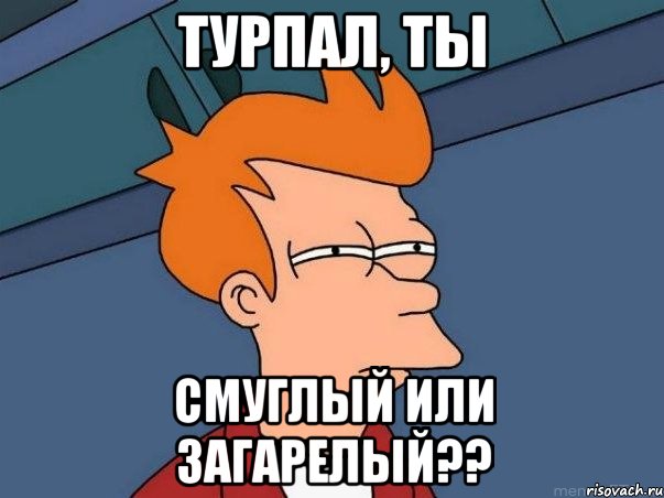 турпал, ты смуглый или загарелый??, Мем  Фрай (мне кажется или)